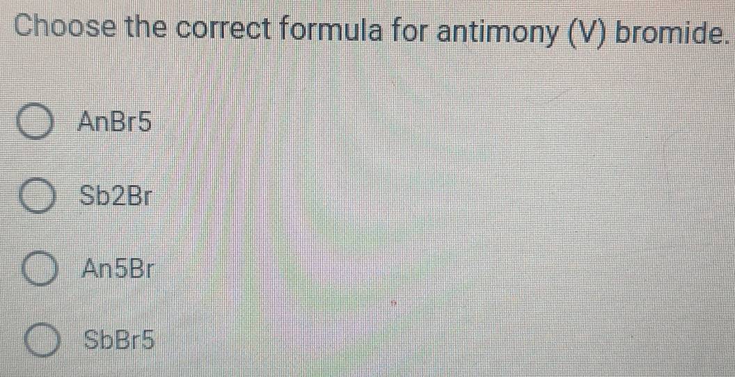 Choose the correct formula for antimony (V) bromide.
AnBr5
Sb2Br
An5Br
SbBr5