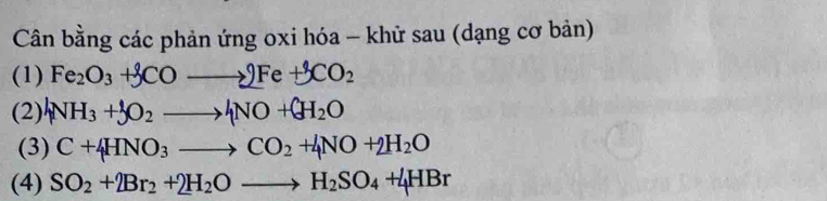 Cân bằng các phản ứng oxi hóa - khữ sau (dạng cơ bản) 
(1) Fe_2O_3+3COto 2Fe+3CO_2
(2) 4NH_3+5O_2to 4NO+H_2O
(3) C+4HNO_3to CO_2+4NO+2H_2O
(4) SO_2+2Br_2+2H_2Oto H_2SO_4+4HBr