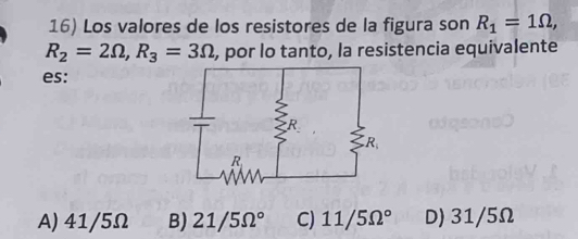 Los valores de los resistores de la figura son R_1=1Omega ,
R_2=2Omega , R_3=3Omega , por lo tanto, la resistencia equivalente
es:
A) 41/5Ω B) 21/5Omega° C) 11/5Omega° D) 31/5Ω