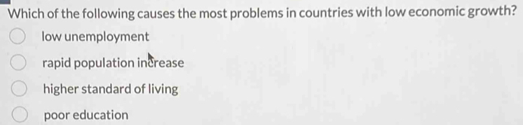 Which of the following causes the most problems in countries with low economic growth?
low unemployment
rapid population increase
higher standard of living
poor education