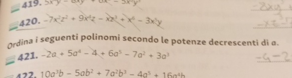 ∠ 419.5xy-6xy+6x-5xy
420. -7x^2z^2+9x^4z-xz^3+x^6-3x^5y
Ordina i seguenti polinomi secondo le potenze decrescenti di a. 
421. -2a+5a^4-4+6a^5-7a^2+3a^3
122 10a^3b-5ab^2+7a^2b^3-4a^5+16a^4b