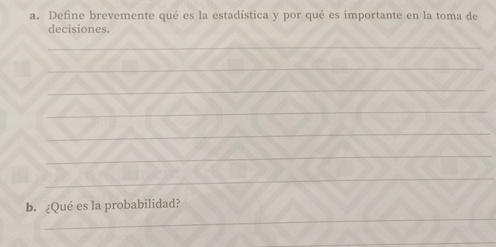 Define brevemente qué es la estadística y por qué es importante en la toma de 
decisiones. 
_ 
_ 
_ 
_ 
_ 
_ 
_ 
_ 
b. ¿Qué es la probabilidad? 
_