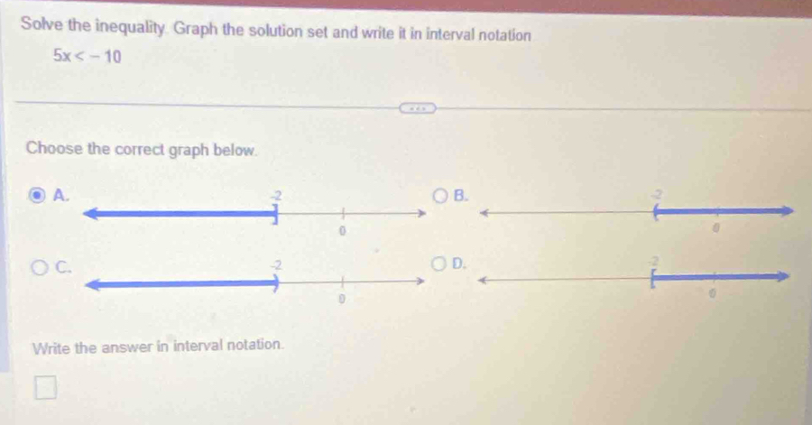 Solve the inequality Graph the solution set and write it in interval notation
5x
Choose the correct graph below. 
A. 
C. 
Write the answer in interval notation.