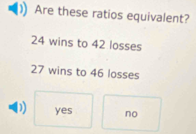 Are these ratios equivalent?
24 wins to 42 losses
27 wins to 46 losses
yes
no