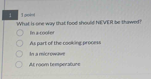 1 1 point
What is one way that food should NEVER be thawed?
In a cooler
As part of the cooking process
In a microwave
At room temperature