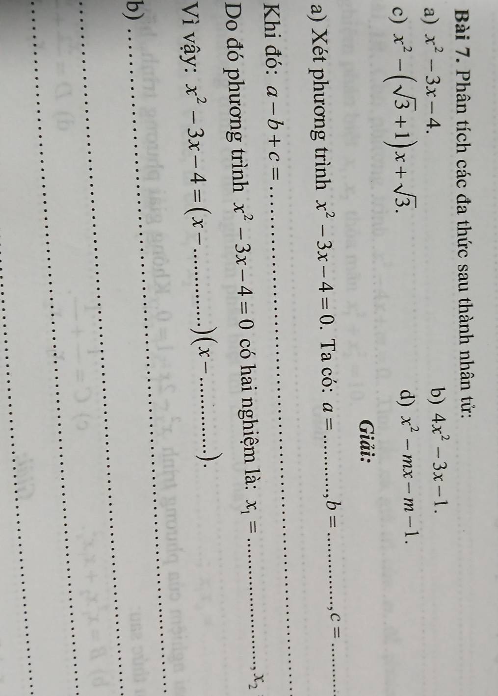 Phân tích các đa thức sau thành nhân tử: 
a) x^2-3x-4. 
b) 4x^2-3x-1. 
c) x^2-(sqrt(3)+1)x+sqrt(3). d) x^2-mx-m-1. 
Giải: 
a) Xét phương trình x^2-3x-4=0. Ta có: a= _ b= _ c= _ 
. 
Khi đó: a-b+c=
_ 
Do đó phương trình x^2-3x-4=0 có hai nghiệm là: x_1= _ ............ x_2

_ 
Vì vậy: x^2-3x-4=(x- _ (x-...) _ 
_ 
b) 
_ 
_