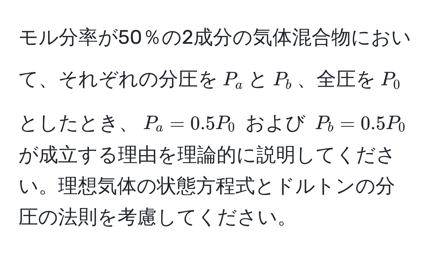 モル分率が50％の2成分の気体混合物において、それぞれの分圧を$P_a$と$P_b$、全圧を$P_0$としたとき、$P_a = 0.5P_0$ および $P_b = 0.5P_0$ が成立する理由を理論的に説明してください。理想気体の状態方程式とドルトンの分圧の法則を考慮してください。