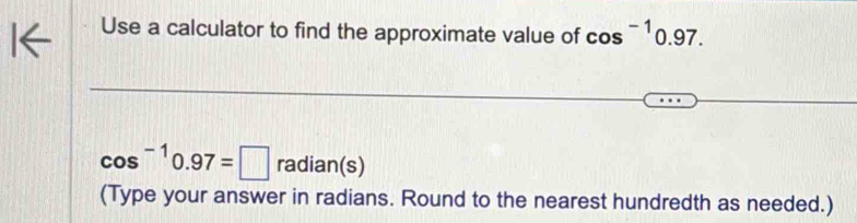 Use a calculator to find the approximate value of cos^(-1)0.97.
cos^(-1)0.97=□ radian(s) 
(Type your answer in radians. Round to the nearest hundredth as needed.)