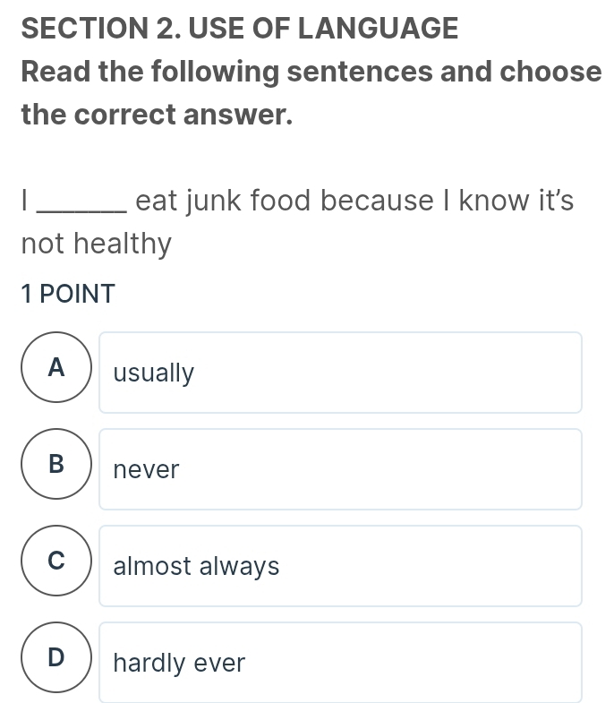 USE OF LANGUAGE
Read the following sentences and choose
the correct answer.
I_ eat junk food because I know it's
not healthy
1 POINT
A usually
B never
C almost always
D  hardly ever