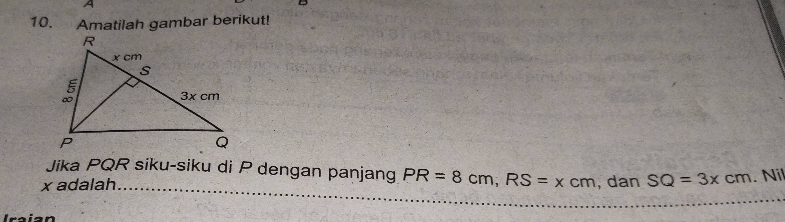 A 
10. Amatilah gambar berikut! 
_ 
Jika PQR siku-siku di P dengan panjang PR=8cm, RS=xcm
x adalah , dan SQ=3xcm. Nil 
Iraian