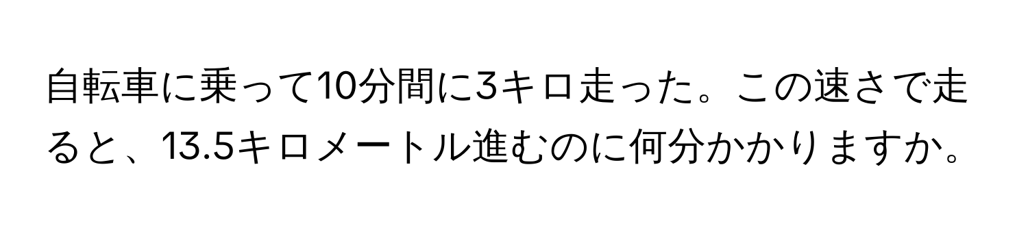 自転車に乗って10分間に3キロ走った。この速さで走ると、13.5キロメートル進むのに何分かかりますか。