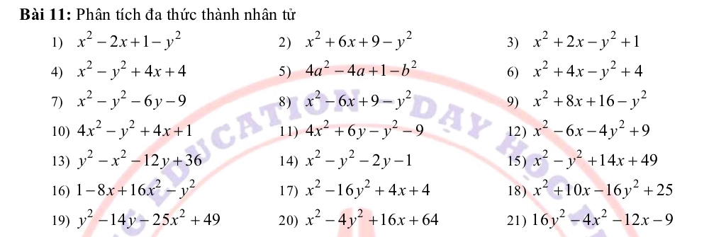 Phân tích đa thức thành nhân tử 
1) x^2-2x+1-y^2 2) x^2+6x+9-y^2 3) x^2+2x-y^2+1
4) x^2-y^2+4x+4 5) 4a^2-4a+1-b^2 6) x^2+4x-y^2+4
7) x^2-y^2-6y-9 8) x^2-6x+9-y^2 9) x^2+8x+16-y^2
10) 4x^2-y^2+4x+1 11) 4x^2+6y-y^2-9 12) x^2-6x-4y^2+9
13) y^2-x^2-12y+36 14) x^2-y^2-2y-1 15) x^2-y^2+14x+49
16) 1-8x+16x^2-y^2 17) x^2-16y^2+4x+4 18) x^2+10x-16y^2+25
19) y^2-14y-25x^2+49 20) x^2-4y^2+16x+64 21) 16y^2-4x^2-12x-9