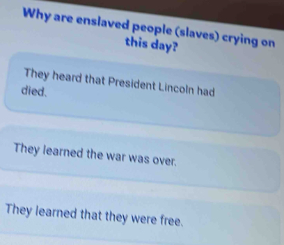 Why are enslaved people (slaves) crying on
this day?
They heard that President Lincoln had
died.
They learned the war was over.
They learned that they were free.