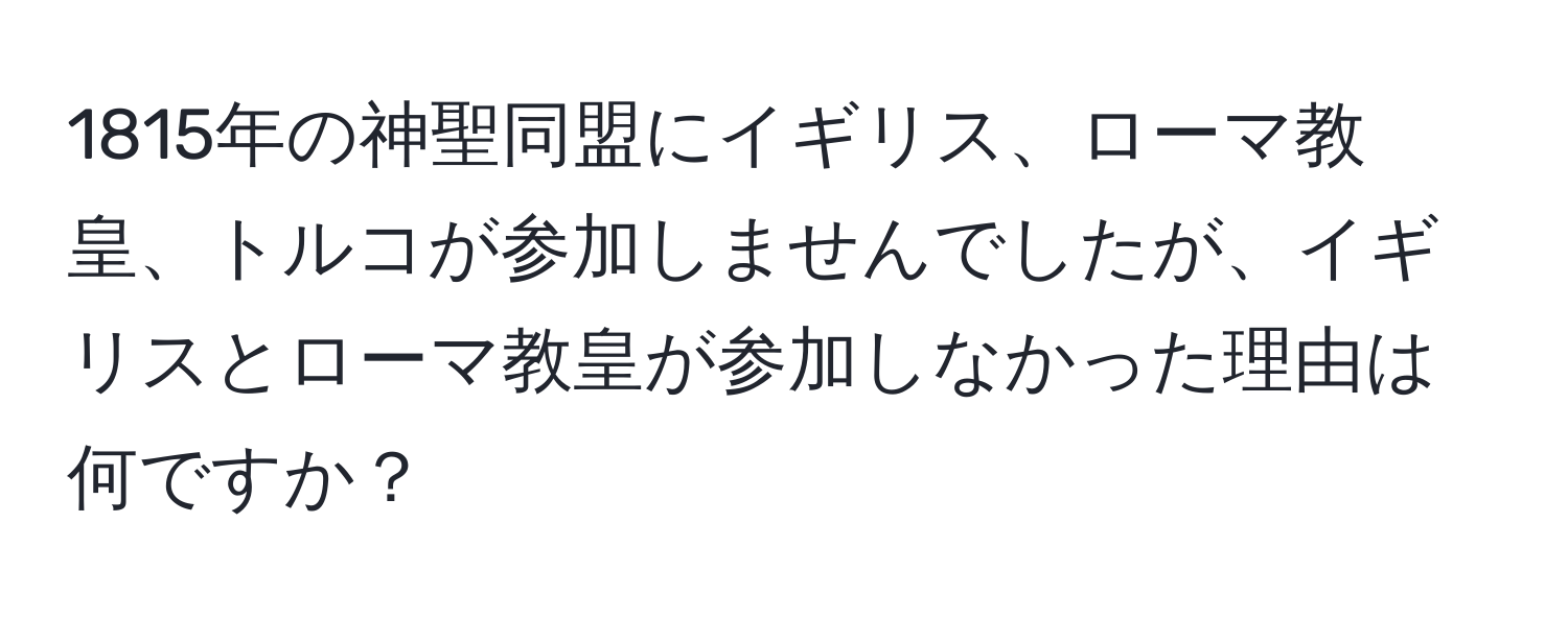1815年の神聖同盟にイギリス、ローマ教皇、トルコが参加しませんでしたが、イギリスとローマ教皇が参加しなかった理由は何ですか？