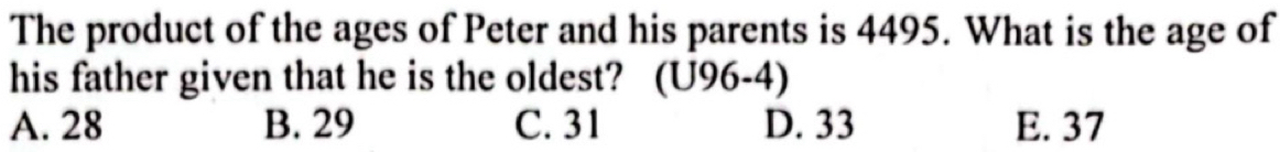 The product of the ages of Peter and his parents is 4495. What is the age of
his father given that he is the oldest? (U96-4)
A. 28 B. 29 C. 31 D. 33 E. 37