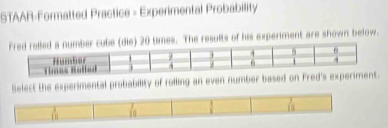 STAAR-Formatted Practice = Experimental Probability
mes. The results of his experiment are shown below.
Select the experimental probability of rolling an even number based on