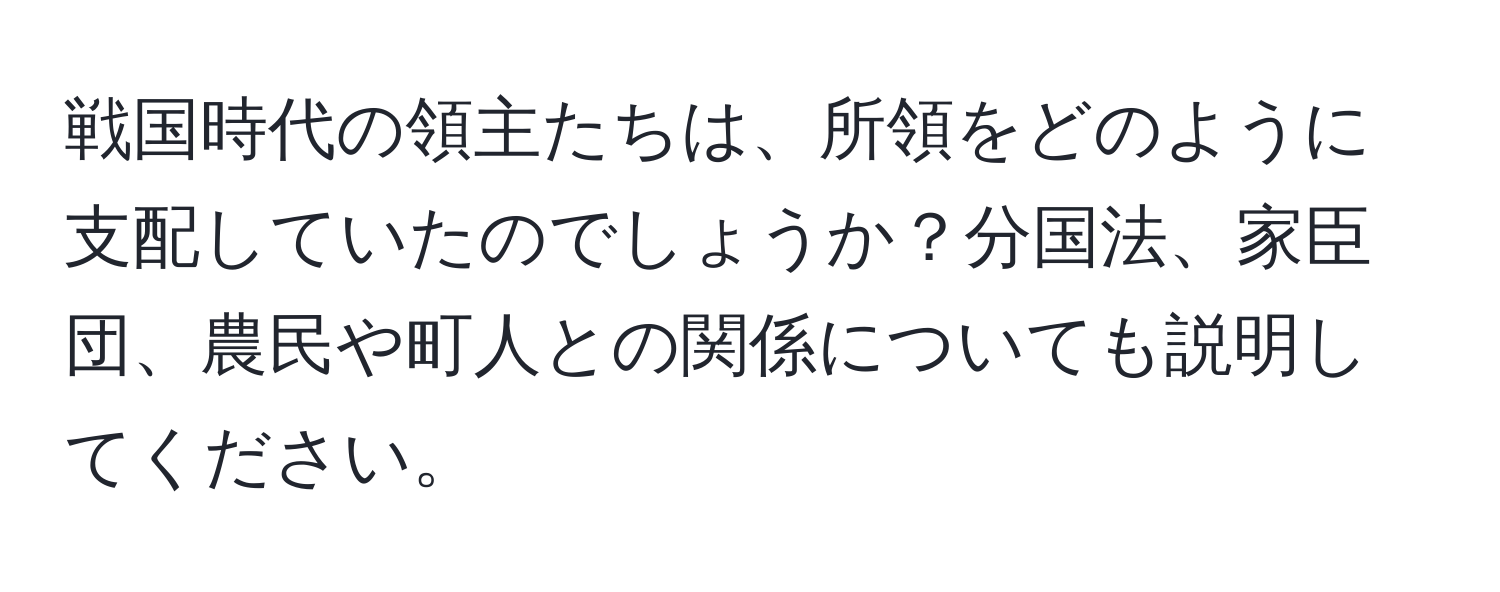 戦国時代の領主たちは、所領をどのように支配していたのでしょうか？分国法、家臣団、農民や町人との関係についても説明してください。