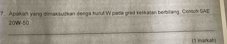 Apakah yang dimaksudkan denga huruf W pada gred kelikatan berbilang. Contoh SAE
20W-50. 
_ 
_ 
__ 
(1 markah)