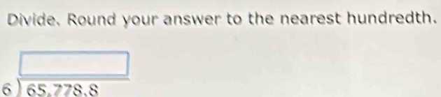 Divide. Round your answer to the nearest hundredth.
beginarrayr □  6encloselongdiv 65,778.8endarray