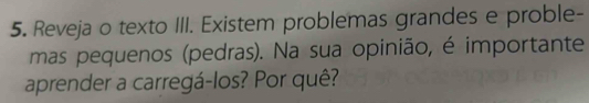 Reveja o texto III. Existem problemas grandes e proble- 
mas pequenos (pedras). Na sua opinião, é importante 
aprender a carregá-los? Por quê?