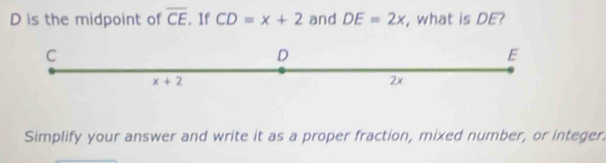 is the midpoint of overline CE. If CD=x+2 and DE=2x , what is DE?
Simplify your answer and write it as a proper fraction, mixed number, or integer.