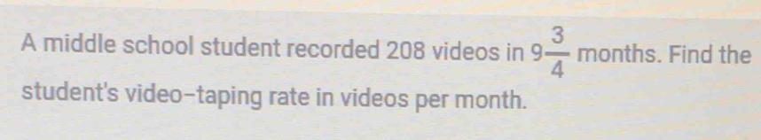 A middle school student recorded 208 videos in 9 3/4 months. Find the 
student's video-taping rate in videos per month.