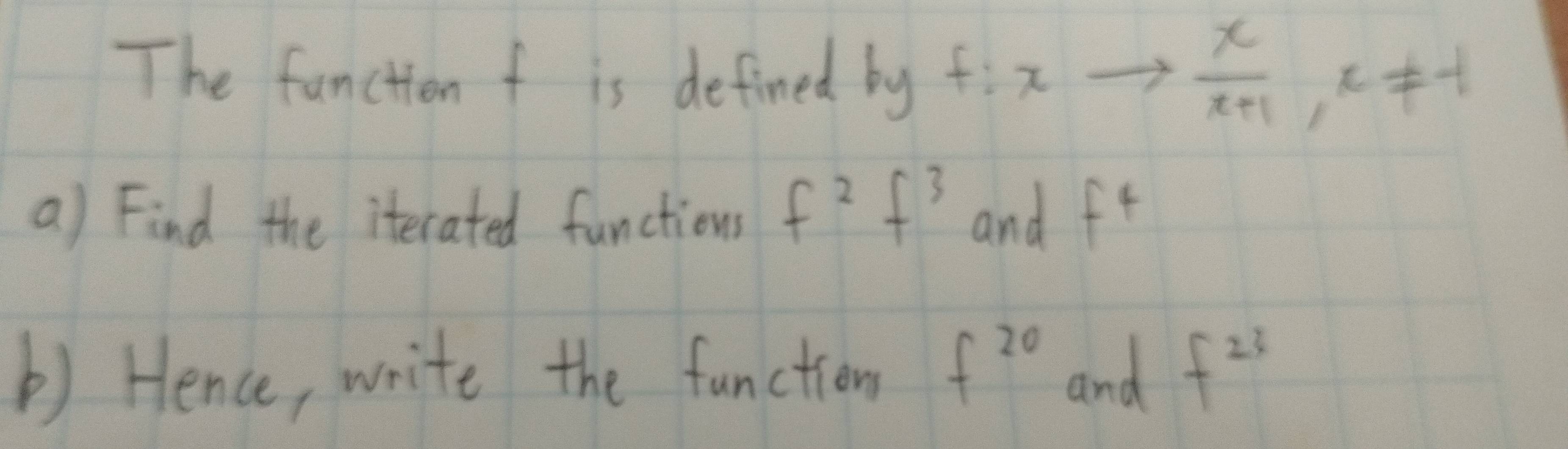 The fancitien f is defined by f:xto  x/x+1 , x!= -1
a) Find the iterated functions f^2f^3 and f^4
b) Hence, write the function f^(20) and f^(23)