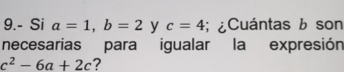 9.- Si a=1, b=2 y c=4; ¿Cuántas b son 
necesarias para igualar la expresión
c^2-6a+2c ?