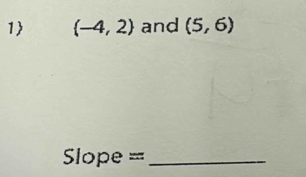 1 (-4,2) and (5,6)
Slope ==_