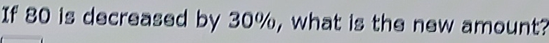 If 80 is decreased by 30%, what is the new amount?