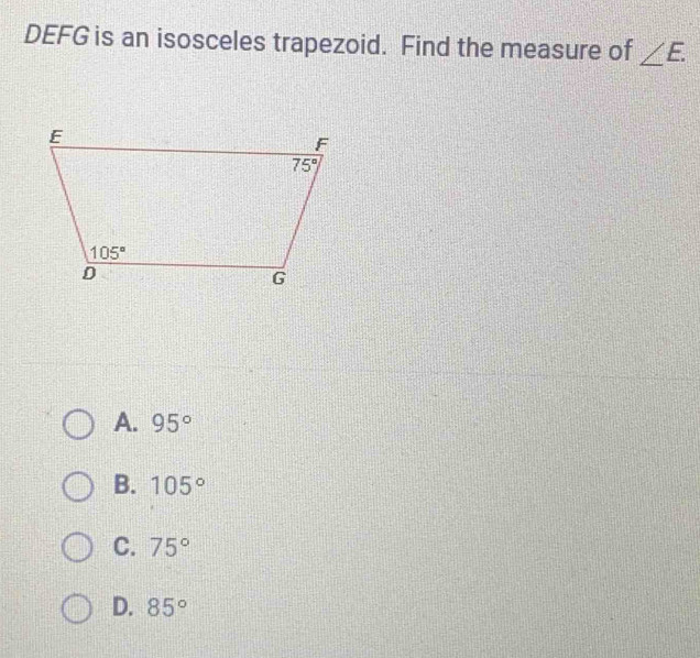 DEFG is an isosceles trapezoid. Find the measure of ∠ E.
A. 95°
B. 105°
C. 75°
D. 85°