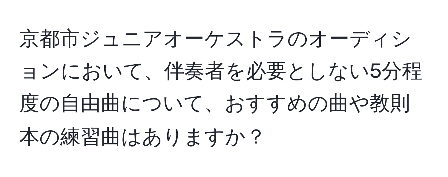 京都市ジュニアオーケストラのオーディションにおいて、伴奏者を必要としない5分程度の自由曲について、おすすめの曲や教則本の練習曲はありますか？