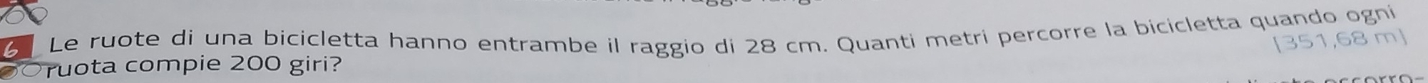 Le ruote di una bicicletta hanno entrambe il raggio di 28 cm. Quanti metri percorre la bicicletta quando ogní 
Oruota compie 200 giri?