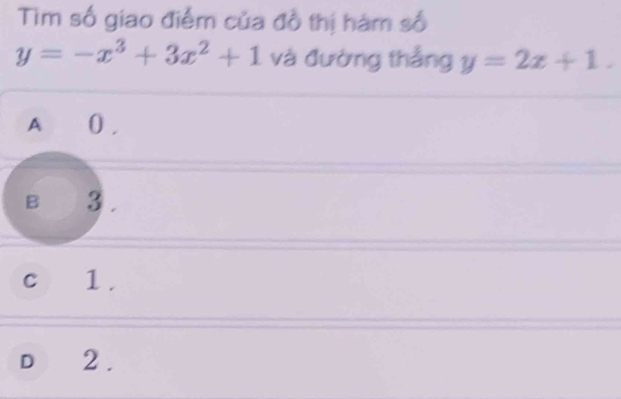 Tim số giao điểm của đồ thị hám số
y=-x^3+3x^2+1 và đường thắng y=2x+1.
A 0 ,
B 3.
c 1.
D 2.