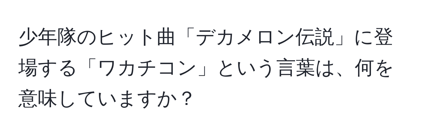 少年隊のヒット曲「デカメロン伝説」に登場する「ワカチコン」という言葉は、何を意味していますか？