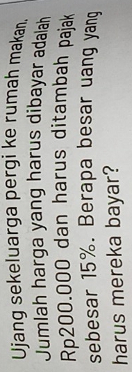 Ujang sekeluarga pergi ke rumah makan. 
Jumlah harga yang harus dibayar adalah
Rp200.000 dan harus ditambah pajak 
sebesar 15%. Berapa besar uang yang 
harus mereka bayar?