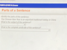 1250N-G31999 K. Greene 
Parts of a Sentence 
Identity the parts of this sentence 
The Chinese New ' Year is an important traditional holiday in China 
What is the subject of the sentence? 
What is the complete prodicate of the sentence?