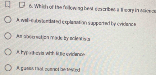 Which of the following best describes a theory in science
A well-substantiated explanation supported by evidence
An observation made by scientists
A hypothesis with little evidence
A guess that cannot be tested