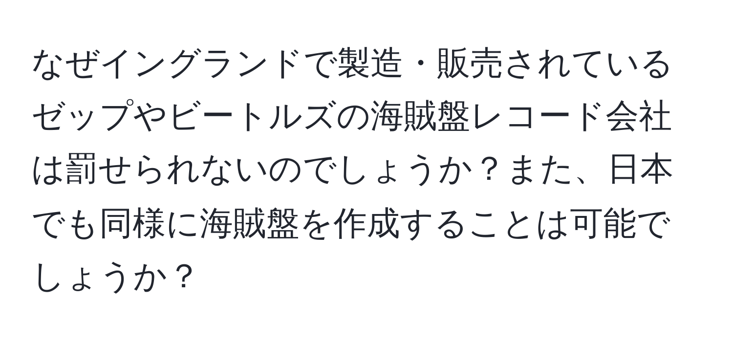 なぜイングランドで製造・販売されているゼップやビートルズの海賊盤レコード会社は罰せられないのでしょうか？また、日本でも同様に海賊盤を作成することは可能でしょうか？