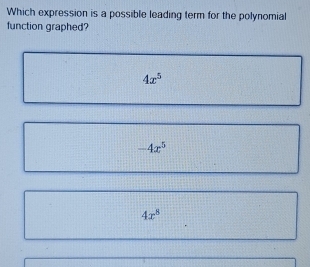 Which expression is a possible leading term for the polynomial
function graphed?
4x^5
-4x^5
4x^8