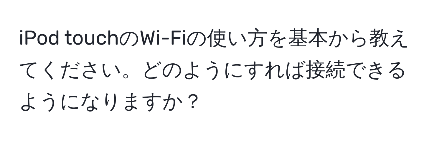 iPod touchのWi-Fiの使い方を基本から教えてください。どのようにすれば接続できるようになりますか？