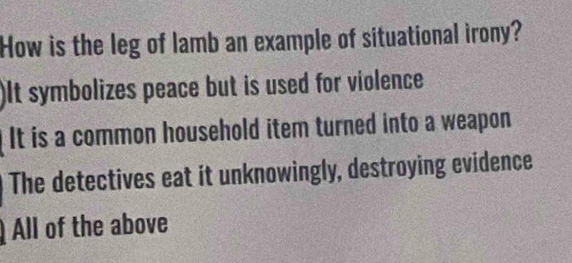 How is the leg of lamb an example of situational irony?
)It symbolizes peace but is used for violence
It is a common household item turned into a weapon
The detectives eat it unknowingly, destroying evidence
All of the above