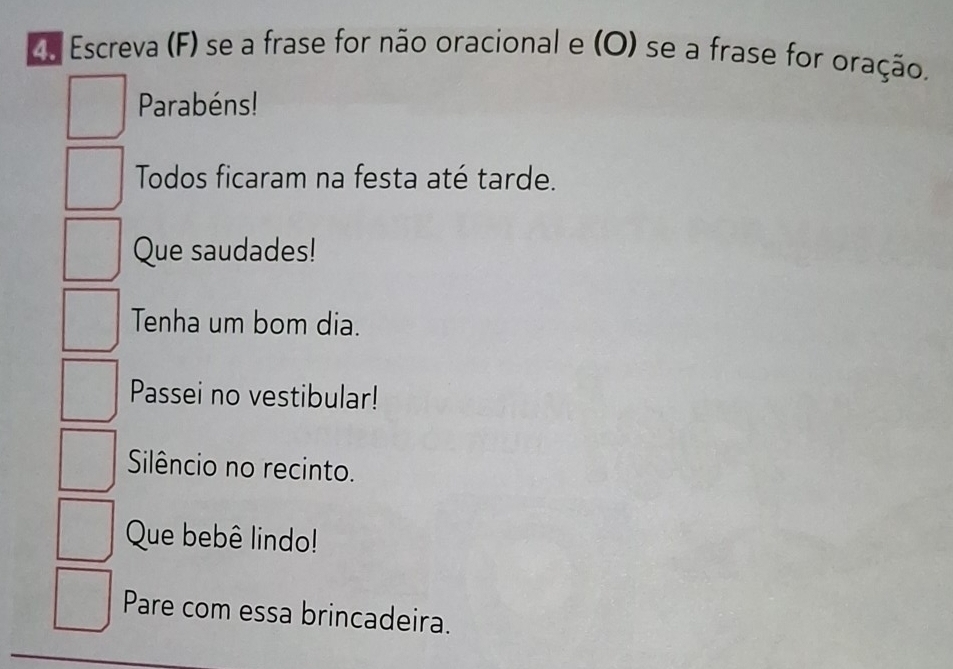 de Escreva (F) se a frase for não oracional e (O) se a frase for oração. 
Parabéns! 
Todos ficaram na festa até tarde. 
Que saudades! 
Tenha um bom dia. 
Passei no vestibular! 
Silêncio no recinto. 
Que bebê lindo! 
Pare com essa brincadeira.