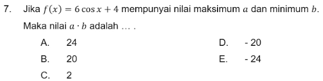 Jika f(x)=6cos x+4 mempunyai nilai maksimum a dan minimum b.
Maka nilai a· b adalah ... .
A. 24 D. - 20
B. 20 E. - 24
C. 2