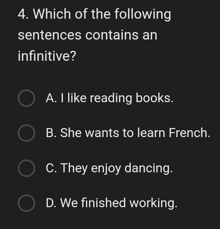 Which of the following
sentences contains an
infinitive?
A. I like reading books.
B. She wants to learn French.
C. They enjoy dancing.
D. We finished working.