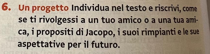 Un progetto Individua nel testo e riscrivi, come 
se ti rivolgessi a un tuo amico o a una tua ami- 
ca, i propositi di Jacopo, i suoi rimpianti e le sue 
aspettative per il futuro.