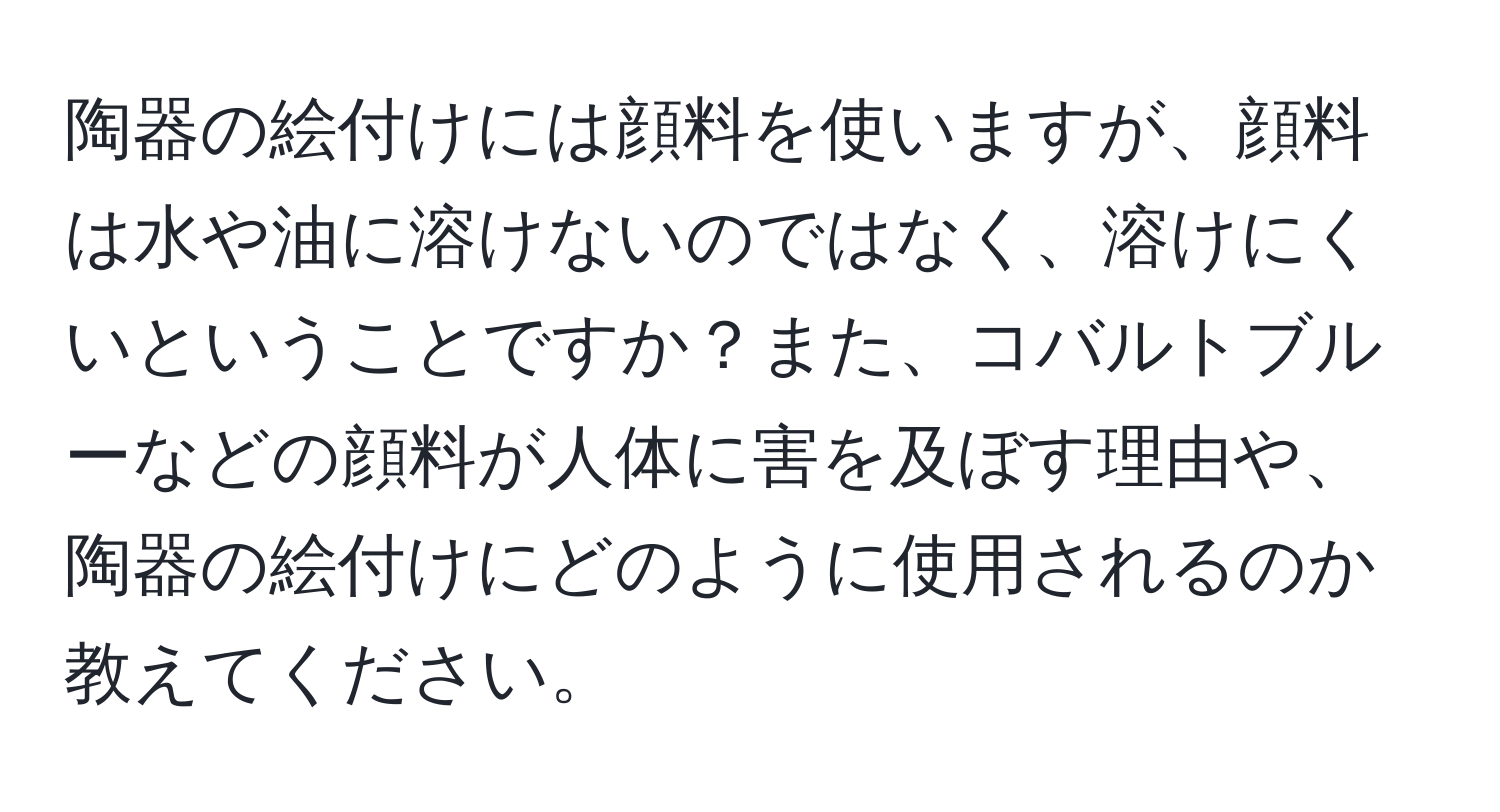 陶器の絵付けには顔料を使いますが、顔料は水や油に溶けないのではなく、溶けにくいということですか？また、コバルトブルーなどの顔料が人体に害を及ぼす理由や、陶器の絵付けにどのように使用されるのか教えてください。