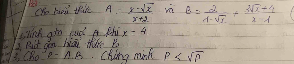Oho blei thirc. A= (x-sqrt(x))/x+2  va B= 2/1-sqrt(x) + (3sqrt(x)+4)/x-1 
3, Tinh gin cud A Rhi x=4
2. But gon bied thirc B 
3, Cho P=A· B. Chiing mink rho
