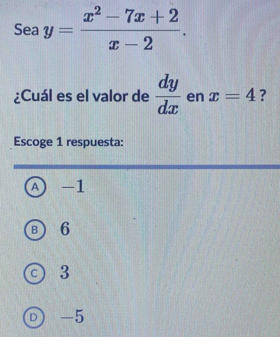 Sea y= (x^2-7x+2)/x-2 . 
¿Cuál es el valor de  dy/dx  en x=4 ?
Escoge 1 respuesta:
A) -1
B 6
C 3
D -5