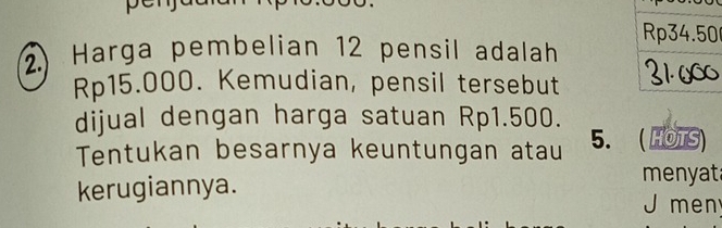 2.) Harga pembelian 12 pensil adalah
Rp15.000. Kemudian, pensil tersebut 
dijual dengan harga satuan Rp1.500. 
Tentukan besarnya keuntungan atau 5. ( HOTS) 
menyat 
kerugiannya. J men